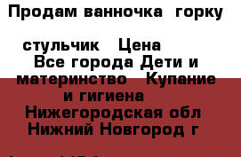 Продам ванночка, горку, стульчик › Цена ­ 300 - Все города Дети и материнство » Купание и гигиена   . Нижегородская обл.,Нижний Новгород г.